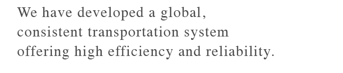 We have developed a global, consistent transportation system offering high efficiency and reliability.