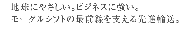 地球にやさしい。ビジネスに強い。モーダルシフトの最前線を支える先進輸送。