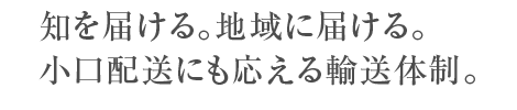 知を届ける。地域に届ける。小口配送にも応える輸送体制。