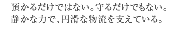 預かるだけではない。守るだけでもない。静かな力で、円滑な物流を支えている。